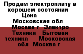 Продам электроплиту в хорошем состоянии › Цена ­ 2 500 - Московская обл., Москва г. Электро-Техника » Бытовая техника   . Московская обл.,Москва г.